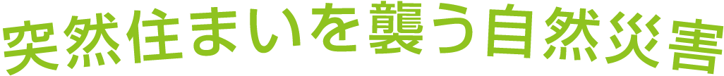 突然住まいを襲う自然災害